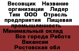 Весовщик › Название организации ­ Лидер Тим, ООО › Отрасль предприятия ­ Пищевая промышленность › Минимальный оклад ­ 21 000 - Все города Работа » Вакансии   . Ростовская обл.,Батайск г.